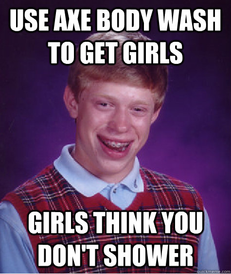 Use Axe body wash to get girls girls think you don't shower  Bad Luck Brian