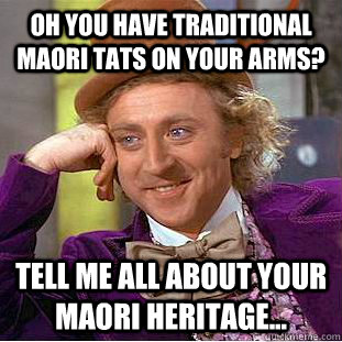 Oh you have traditional Maori tats on your arms? Tell me all about your Maori heritage... - Oh you have traditional Maori tats on your arms? Tell me all about your Maori heritage...  Condescending Wonka