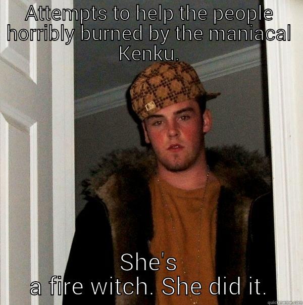 ATTEMPTS TO HELP THE PEOPLE HORRIBLY BURNED BY THE MANIACAL KENKU. SHE'S A FIRE WITCH. SHE DID IT. Scumbag Steve