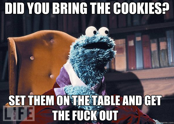 Did you bring the cookies? set them on the table and get the fuck out  Cookie Monster