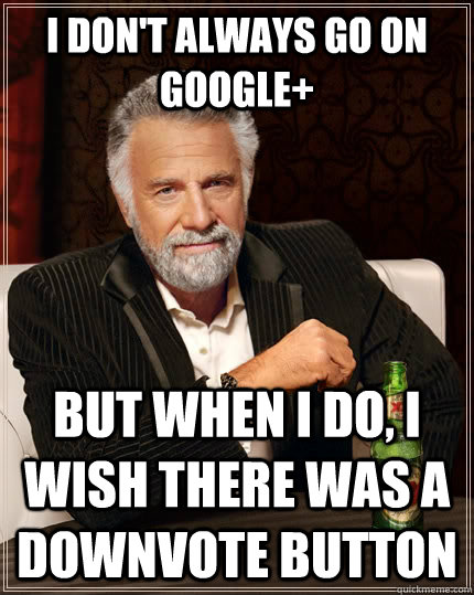 I don't always go on google+ but when i do, I wish there was a downvote button  The Most Interesting Man In The World