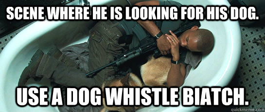 Scene where he is looking for his dog. Use a Dog whistle biatch. - Scene where he is looking for his dog. Use a Dog whistle biatch.  I am legend