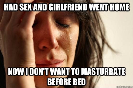 Had sex and girlfriend went home now i don't want to masturbate before bed  First World Problems