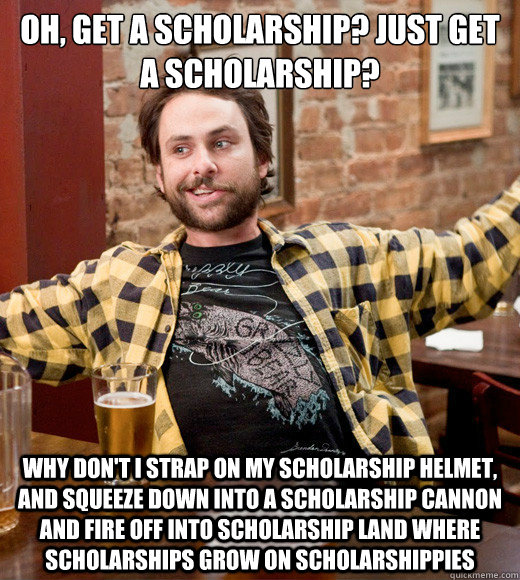 Oh, get a scholarship? just get a scholarship? Why don't I strap on my scholarship helmet, and squeeze down into a scholarship cannon and fire off into scholarship land where scholarships grow on scholarshippies - Oh, get a scholarship? just get a scholarship? Why don't I strap on my scholarship helmet, and squeeze down into a scholarship cannon and fire off into scholarship land where scholarships grow on scholarshippies  Charlie Kelly Scholarships