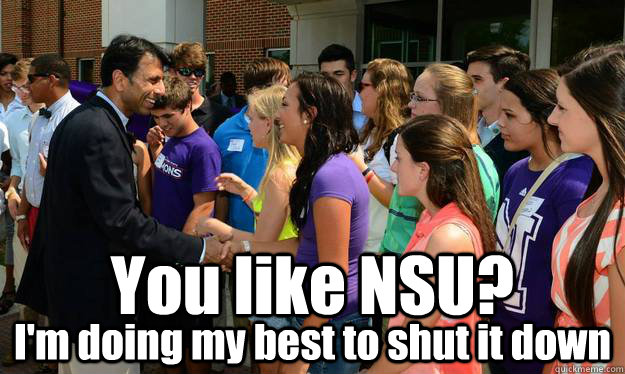 You like NSU? I'm doing my best to shut it down - You like NSU? I'm doing my best to shut it down  Bobby Jindal vs. Higher Education