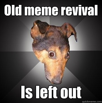 Old meme revival Is left out  Depression Dog