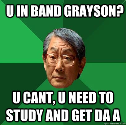 U in band Grayson? U cant, u need to study and get da a  High Expectations Asian Father