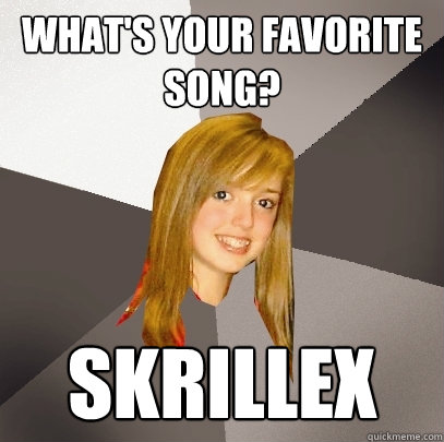 What's your favorite song? Skrillex  Musically Oblivious 8th Grader