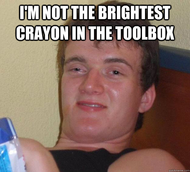 I'm not the brightest crayon in the toolbox   10 Guy