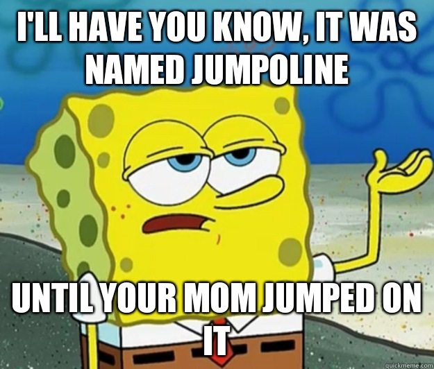 I'll have you know, it was named jumpoline Until your mom jumped on it  Tough Spongebob