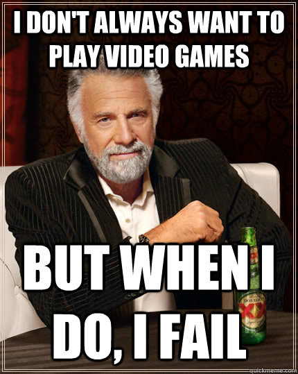 I don't always want to play video games but when I do, i fail  The Most Interesting Man In The World