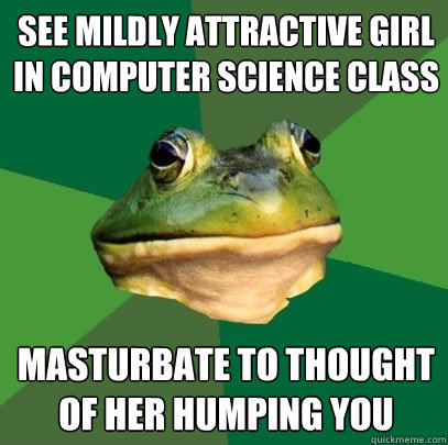 see mildly attractive girl in computer science class masturbate to thought of her humping you - see mildly attractive girl in computer science class masturbate to thought of her humping you  Foul Bachelor Frog