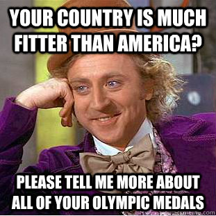 Your country is much fitter than America? Please tell me more about all of your Olympic medals  Condescending Wonka