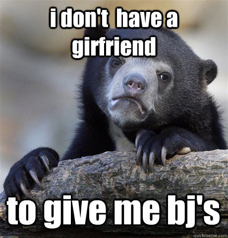 i don't  have a girfriend to give me bj's - i don't  have a girfriend to give me bj's  Confession Bear