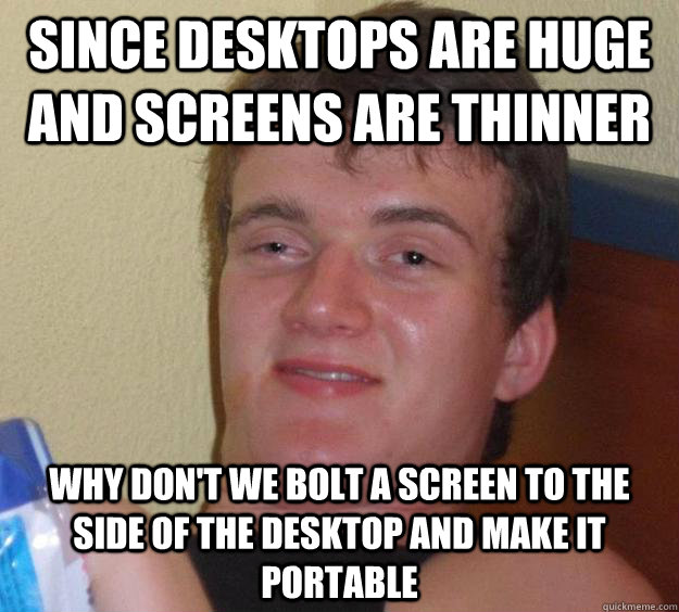 Since desktops are huge and screens are thinner Why don't we bolt a screen to the side of the desktop and make it portable  10 Guy