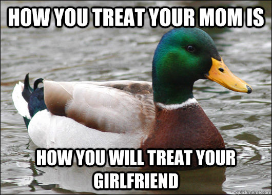 How you treat your mom is  How you will treat your girlfriend - How you treat your mom is  How you will treat your girlfriend  Actual Advice Mallard