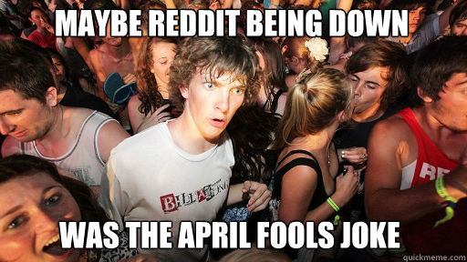 Maybe reddit being down was the april fools joke  Sudden Clarity Clarence