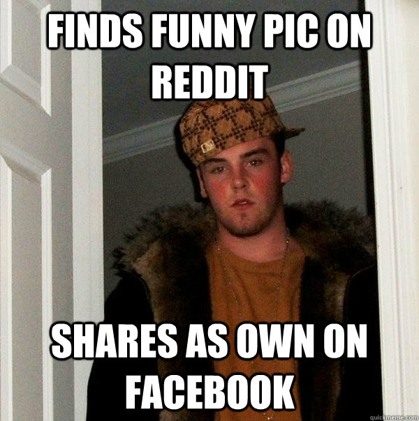 Finds funny pic on Reddit Shares as own on Facebook - Finds funny pic on Reddit Shares as own on Facebook  Scumbag Steve