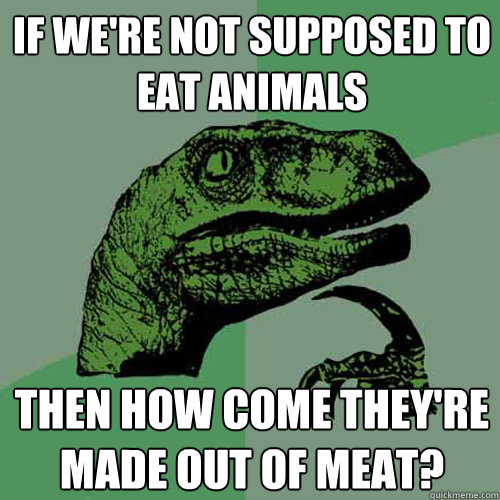 if we're not supposed to eat animals then how come they're made out of meat? - if we're not supposed to eat animals then how come they're made out of meat?  Philosoraptor