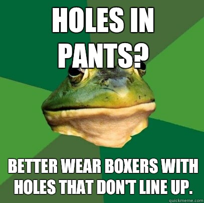 Holes in pants? Better wear boxers with holes that don't line up.  Foul Bachelor Frog