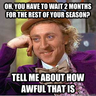 Oh, you have to wait 2 months for the rest of your season? tell me about how awful that is  Condescending Wonka