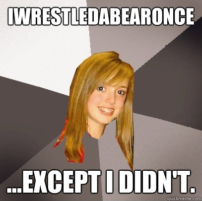 iwrestledabearonce ...except i didn't.  Musically Oblivious 8th Grader