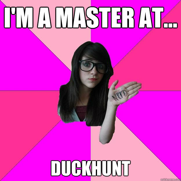 I'm a master at... Duckhunt  Idiot Nerd Girl