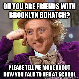 Oh you are friends with brooklyn bohatch? Please tell me more about how you talk to her at school  Condescending Wonka