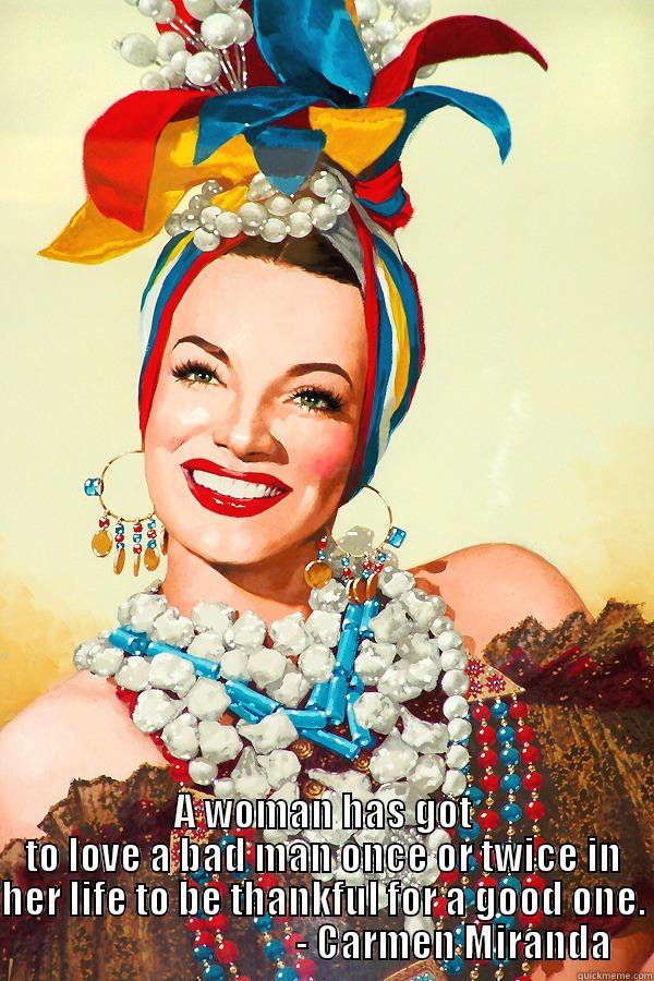 Carmen Miranda -  A WOMAN HAS GOT TO LOVE A BAD MAN ONCE OR TWICE IN HER LIFE TO BE THANKFUL FOR A GOOD ONE.                                   - CARMEN MIRANDA Misc