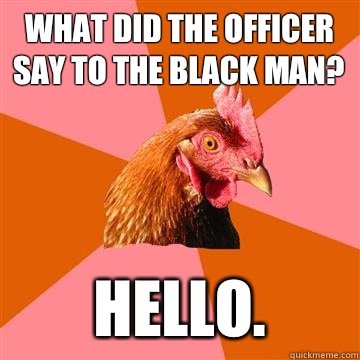 What did the officer say to the black man? Hello. - What did the officer say to the black man? Hello.  Anti-Joke Chicken