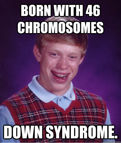 born with 46 chromosomes  Down syndrome.  Bad Luck Brian