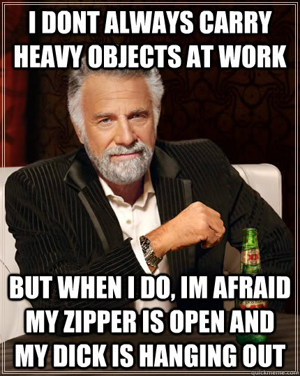 I dont always carry heavy objects at work but when i do, im afraid my zipper is open and my dick is hanging out - I dont always carry heavy objects at work but when i do, im afraid my zipper is open and my dick is hanging out  Misc