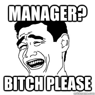 Manager? BITCH PLEASE  Meme