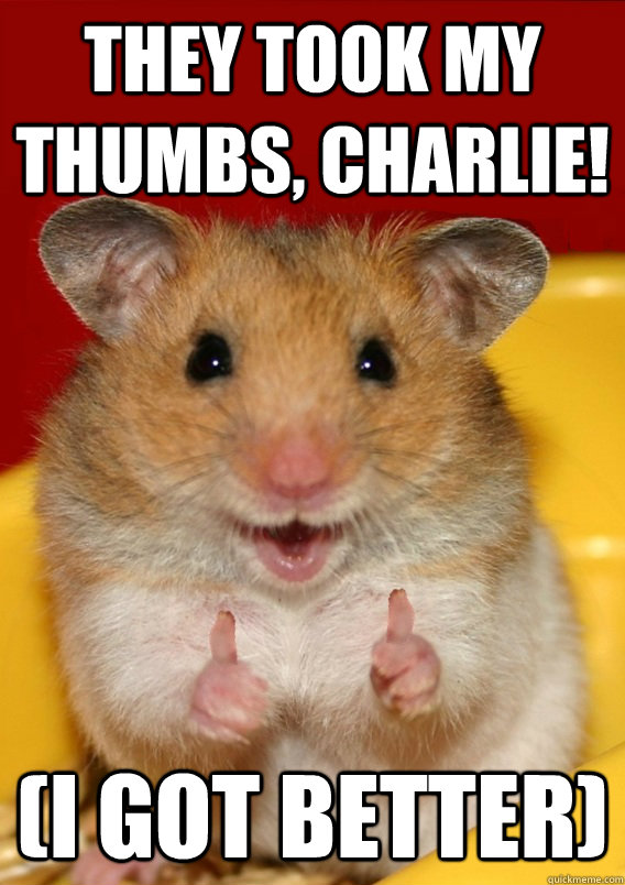 they took my thumbs, charlie! (i got better)    Rationalization Hamster