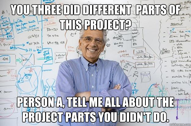 You three did different  parts of this project? Person A, tell me all about the project parts you didn't do. - You three did different  parts of this project? Person A, tell me all about the project parts you didn't do.  Engineering Professor