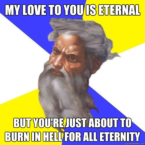 My love to you is eternal but you're just about to burn in hell for all eternity  Advice God