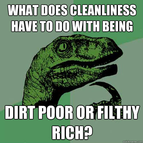 What does cleanliness have to do with being dirt poor or filthy rich?  Philosoraptor