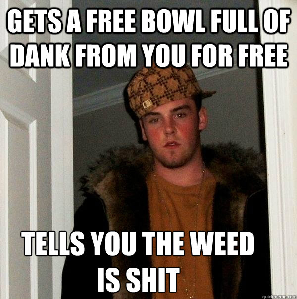 Gets a free bowl full of Dank from you for free Tells you the weed is shit
 - Gets a free bowl full of Dank from you for free Tells you the weed is shit
  Scumbag Steve