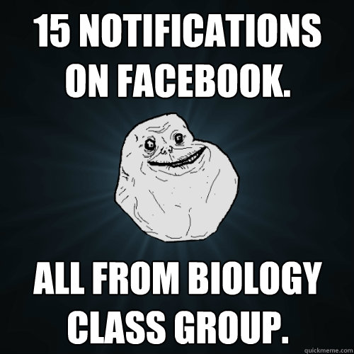 15 notifications on facebook. all from biology class group.  Forever Alone