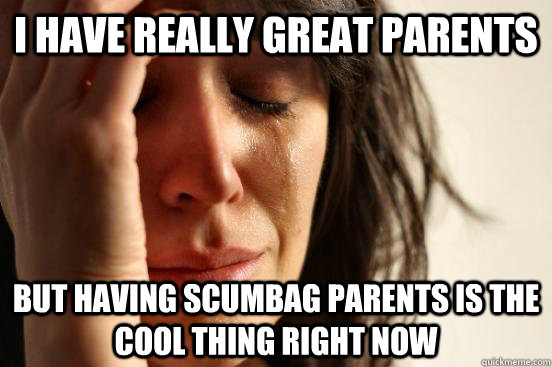 I have really great parents but having scumbag parents is the cool thing right now  First World Problems