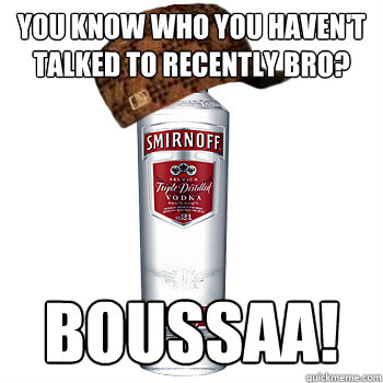 You know who you haven't talked to recently bro? Boussaa!  Scumbag Alcohol