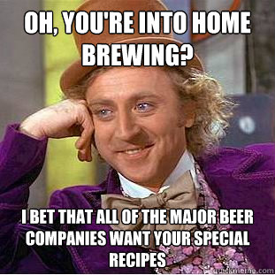 Oh, you're into home brewing? I bet that all of the major beer companies want your special recipes - Oh, you're into home brewing? I bet that all of the major beer companies want your special recipes  Condescending Wonka