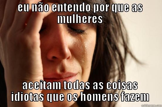 EU NÃO ENTENDO POR QUE AS MULHERES ACEITAM TODAS AS COISAS IDIOTAS QUE OS HOMENS FAZEM First World Problems