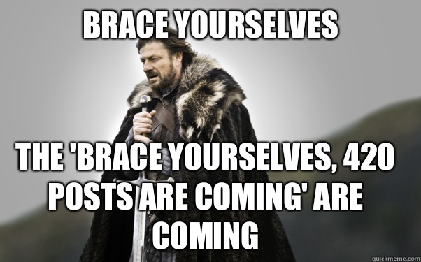 BRACE YOURSELVES The 'brace yourselves, 420 posts are coming' are coming - BRACE YOURSELVES The 'brace yourselves, 420 posts are coming' are coming  Ned Stark