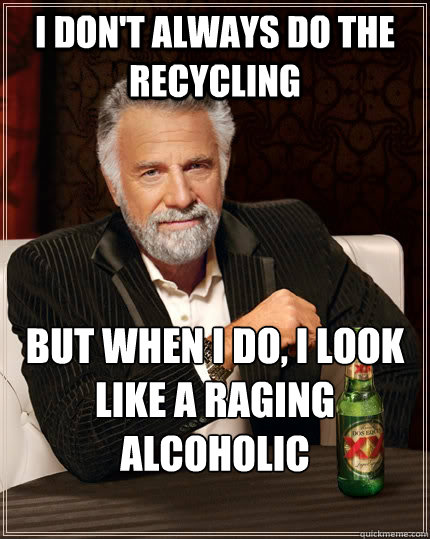 i don't always do the recycling but when i do, i look like a raging alcoholic
(aaah so true)  The Most Interesting Man In The World