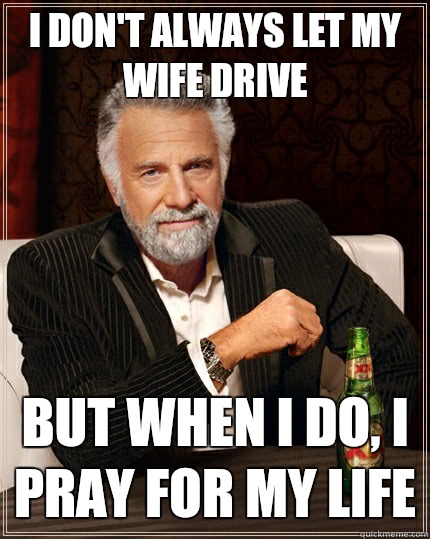 I don't always let my wife drive but when I do, I pray for my life  The Most Interesting Man In The World