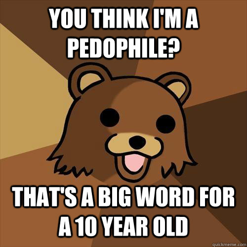 you think i'm a pedophile? that's a big word for a 10 year old  Pedobear