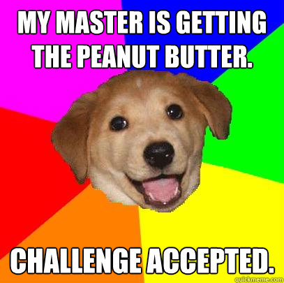 My master is getting the peanut butter.  Challenge Accepted. - My master is getting the peanut butter.  Challenge Accepted.  Advice Dog