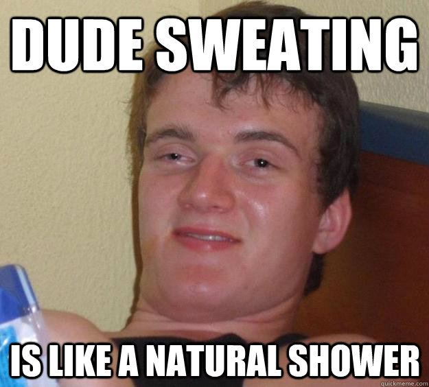 Dude sweating is like a natural shower  10 Guy