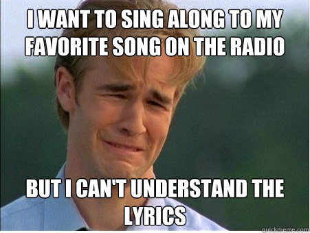 I want to sing along to my favorite song on the radio  But I can't understand the lyrics  1990s Problems